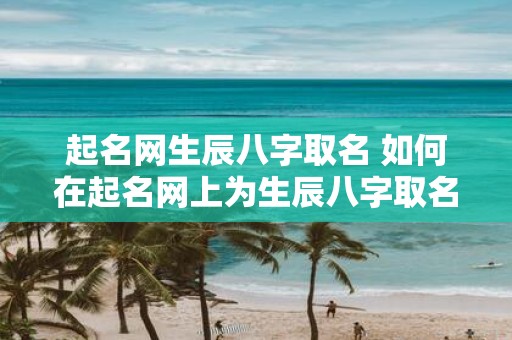 起名网生辰八字取名 如何在起名网上为生辰八字取名