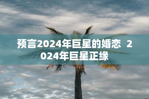 预言2025年巨星的婚恋 2025年巨星正缘