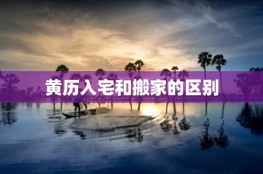 黄历入宅和搬家的区别