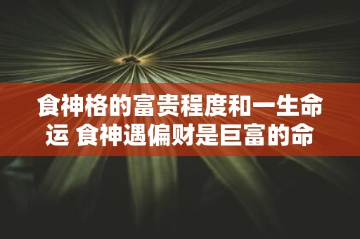 食神格的富贵程度和一生命运 食神遇偏财是巨富的命