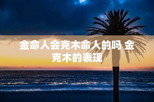 金命人会克木命人的吗 金克木的表现