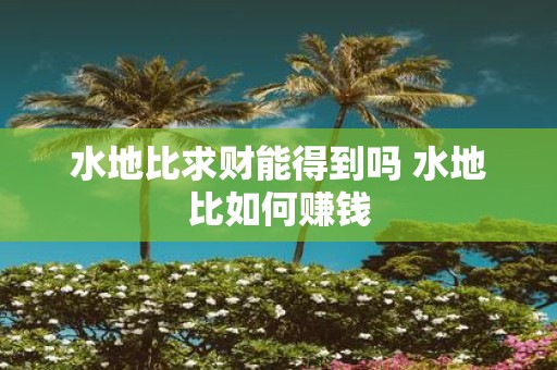 水地比求财能得到吗 水地比如何赚钱