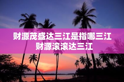 财源茂盛达三江是指哪三江 财源滚滚达三江