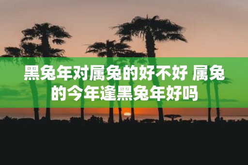 黑蛇年对属兔的好不好 属兔的今年逢黑蛇年好吗