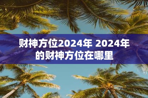 财神方位2025年 2025年的财神方位在哪里