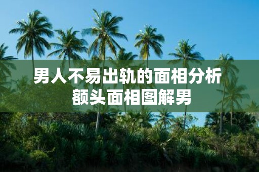 男人不易出轨的面相分析 额头面相图解男