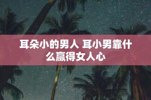 耳朵小的男人 耳小男靠什么赢得女人心