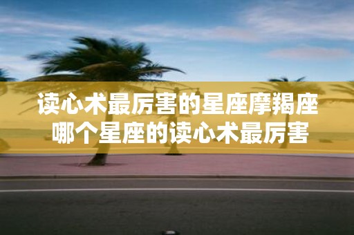 读心术最厉害的星座摩羯座 哪个星座的读心术最厉害