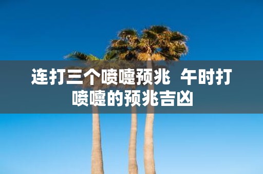 连打三个喷嚏预兆 午时打喷嚏的预兆吉凶