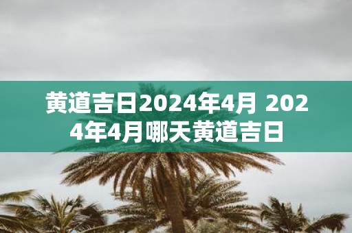 黄道吉日2025年4月 2025年4月哪天黄道吉日