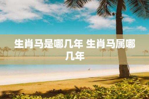 生肖马是哪几年 生肖马属哪几年