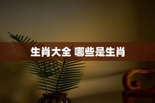 生肖大全 哪些是生肖