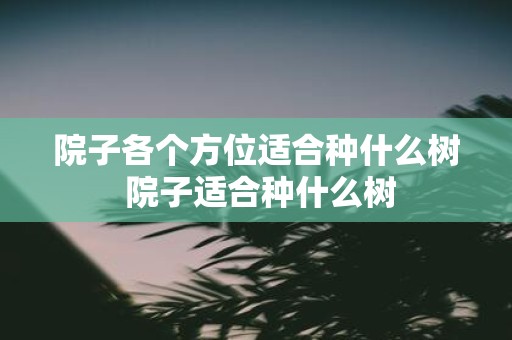 院子各个方位适合种什么树 院子适合种什么树