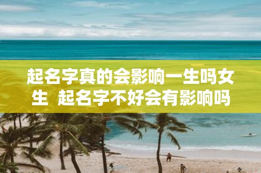 起名字真的会影响一生吗女生 起名字不好会有影响吗