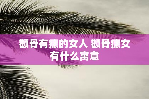 颧骨有痣的女人 颧骨痣女有什么寓意