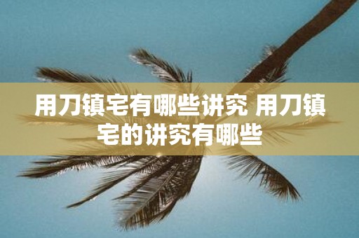 用刀镇宅有哪些讲究 用刀镇宅的讲究有哪些