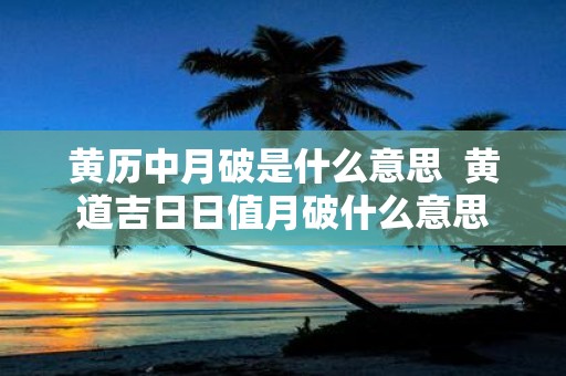 黄历中月破是什么意思 黄道吉日日值月破什么意思