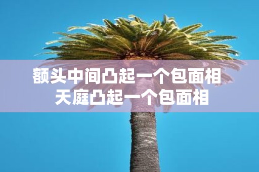 额头中间凸起一个包面相 天庭凸起一个包面相