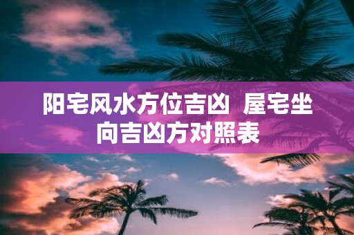 阳宅风水方位吉凶 屋宅坐向吉凶方对照表
