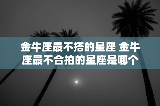 金牛座最不搭的星座 金牛座最不合拍的星座是哪个