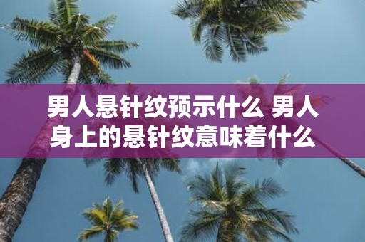 男人悬针纹预示什么 男人身上的悬针纹意味着什么