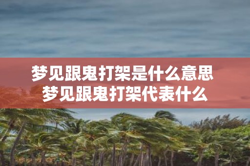 梦见跟鬼打架是什么意思 梦见跟鬼打架代表什么