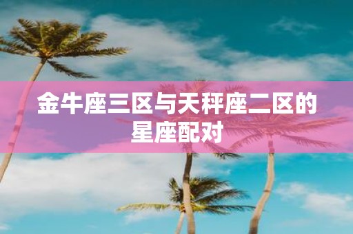 金牛座三区与天秤座二区的星座配对