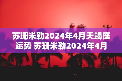 苏珊米勒2025年4月天蝎座运势 苏珊米勒2025年4月天蝎座运势如何