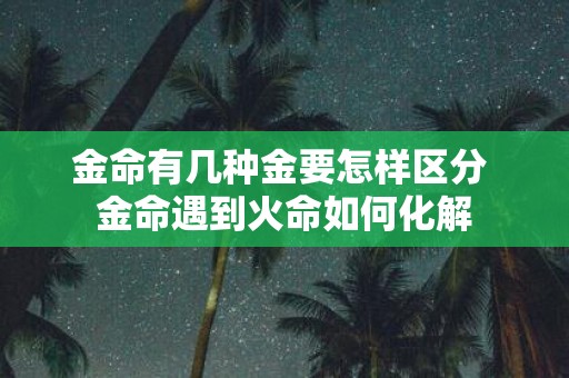 金命有几种金要怎样区分 金命遇到火命如何化解