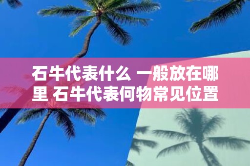 石牛代表什么 一般放在哪里 石牛代表何物常见位置