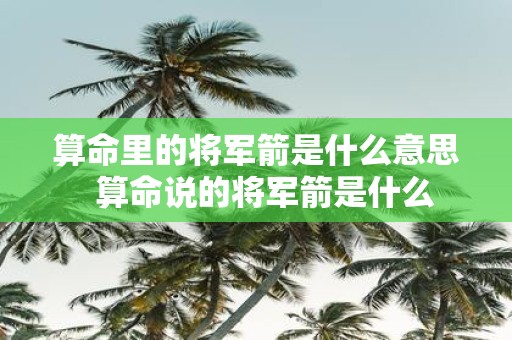 算命里的将军箭是什么意思 算命说的将军箭是什么