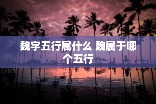 魏字五行属什么 魏属于哪个五行