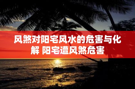 风煞对阳宅风水的危害与化解 阳宅遭风煞危害