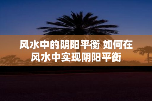 风水中的阴阳平衡 如何在风水中实现阴阳平衡
