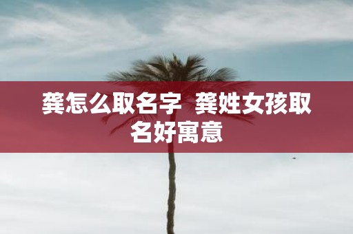 龚怎么取名字 龚姓女孩取名好寓意