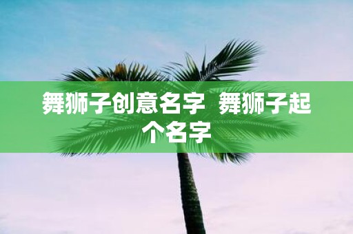 舞狮子创意名字 舞狮子起个名字