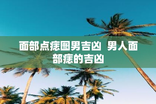 面部点痣图男吉凶 男人面部痣的吉凶