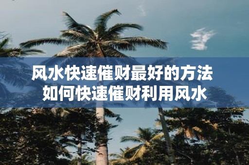 风水快速催财最好的方法 如何快速催财利用风水
