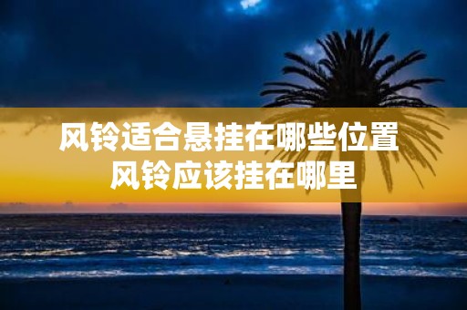 风铃适合悬挂在哪些位置 风铃应该挂在哪里