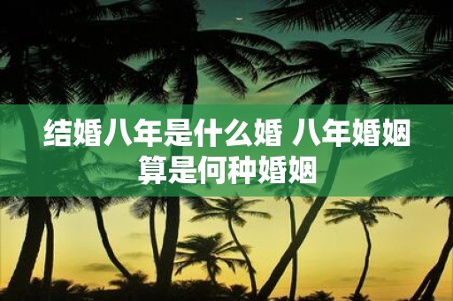 结婚八年是什么婚 八年婚姻算是何种婚姻
