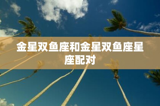 金星双鱼座和金星双鱼座星座配对
