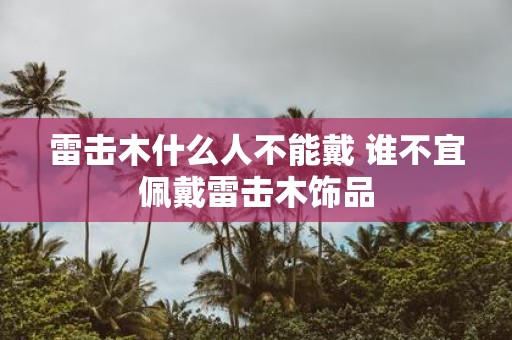 雷击木什么人不能戴 谁不宜佩戴雷击木饰品
