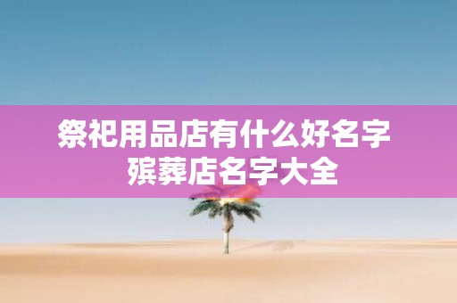 祭祀用品店有什么好名字 殡葬店名字大全