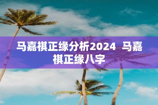 马嘉祺正缘分析2025 马嘉祺正缘八字