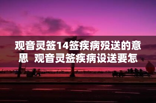 观音灵签14签疾病殁送的意思 观音灵签疾病设送要怎么去做