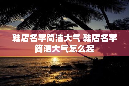 鞋店名字简洁大气 鞋店名字简洁大气怎么起