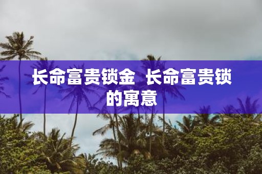 长命富贵锁金 长命富贵锁的寓意