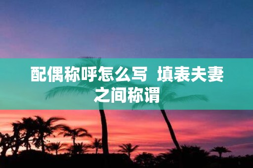 配偶称呼怎么写 填表夫妻之间称谓