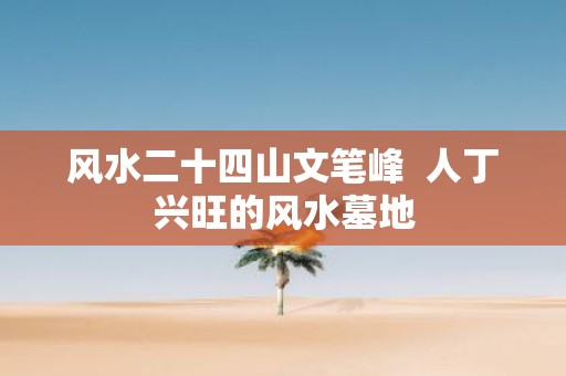 风水二十四山文笔峰 人丁兴旺的风水墓地