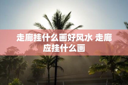 走廊挂什么画好风水 走廊应挂什么画